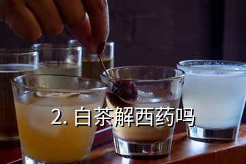 2. 白茶解西藥嗎