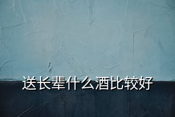 送長(zhǎng)輩什么酒比較好