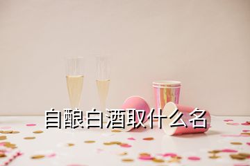 自釀白酒取什么名