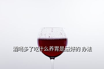 酒喝多了吃什么養(yǎng)胃是最好的 辦法