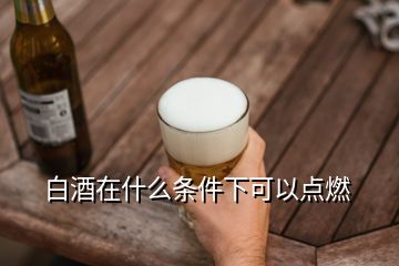 白酒在什么條件下可以點燃