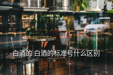 白酒的 白酒的標(biāo)準(zhǔn)號(hào)什么區(qū)別