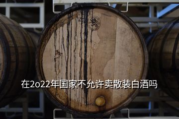 在2o22年國(guó)家不允許賣(mài)散裝白酒嗎