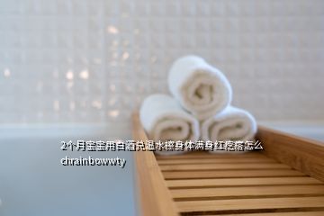 2個(gè)月寶寶用白酒兌溫水擦身體滿身紅疙瘩怎么chrainbowwty