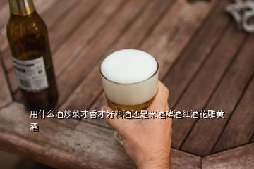 用什么酒炒菜才香才好料酒還是米酒啤酒紅酒花雕黃酒