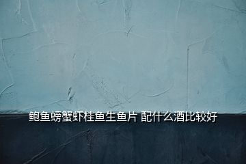 鮑魚螃蟹蝦桂魚生魚片 配什么酒比較好