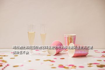 喝烈酒比如我國(guó)白酒怎樣能避免嗆到喉嚨最好度數(shù)高還是度數(shù)低不會(huì)