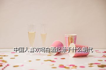 中國(guó)人喜歡喝白酒起源于什么朝代