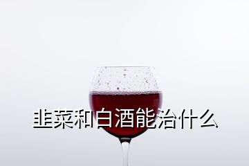 韭菜和白酒能治什么