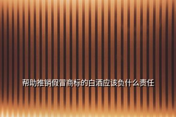 幫助推銷假冒商標(biāo)的白酒應(yīng)該負(fù)什么責(zé)任