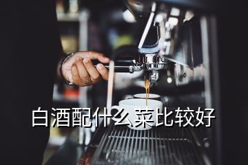 白酒配什么菜比較好