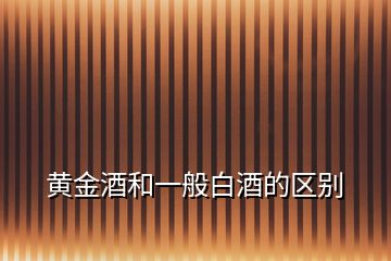 黃金酒和一般白酒的區(qū)別