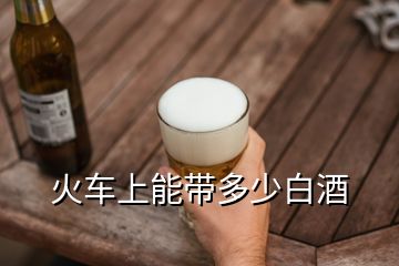 火車上能帶多少白酒