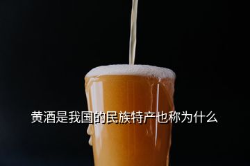 黃酒是我國的民族特產(chǎn)也稱為什么