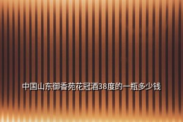 中國(guó)山東御香苑花冠酒38度的一瓶多少錢