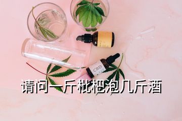 請(qǐng)問一斤枇杷泡幾斤酒