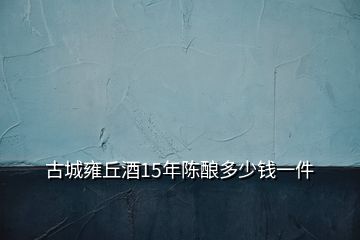 古城雍丘酒15年陳釀多少錢(qián)一件