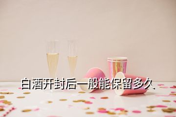 白酒開(kāi)封后一般能保留多久