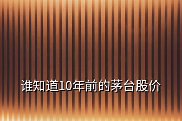 誰(shuí)知道10年前的茅臺(tái)股價(jià)