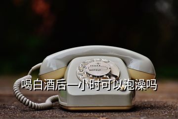 喝白酒后一小時(shí)可以泡澡嗎