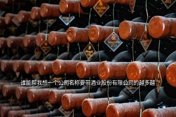 誰能幫我想一個(gè)公司名稱要帶酒業(yè)股份有限公司的越多越