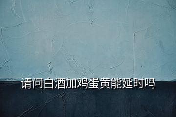 請問白酒加雞蛋黃能延時嗎