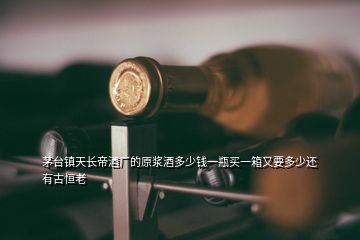 茅臺(tái)鎮(zhèn)天長帝酒廠的原漿酒多少錢一瓶買一箱又要多少還有古恒老