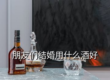 朋友們結(jié)婚用什么酒好