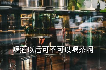 喝酒以后可不可以喝茶啊