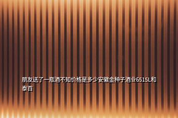 朋友送了一瓶酒不知價格是多少安徽金種子酒業(yè)6515L和泰百