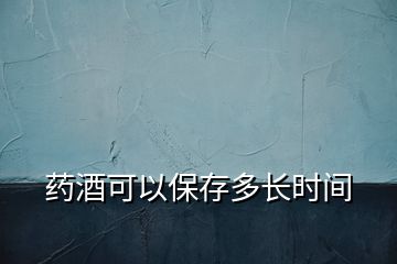 藥酒可以保存多長時間