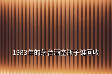 1983年的茅臺(tái)酒空瓶子誰回收