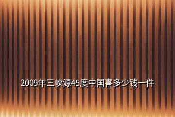 2009年三峽源45度中國喜多少錢一件