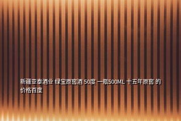 新疆亞泰酒業(yè) 綠寶原窖酒 50度 一瓶500ML 十五年原窖 的價格百度