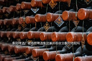 衡陽啤酒廠被燕京啤酒集團兼并稅收交衡陽地稅嗎