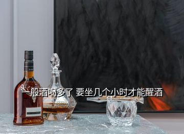 一般酒喝多了 要坐幾個(gè)小時(shí)才能醒酒