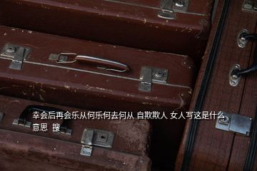 幸會后再會樂從何樂何去何從 自欺欺人 女人寫這是什么意思  搜