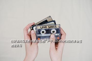 你好請(qǐng)問有關(guān)貴州茅臺(tái)窖酒廠產(chǎn)于1995年6月2日的茅臺(tái)窖酒是真有