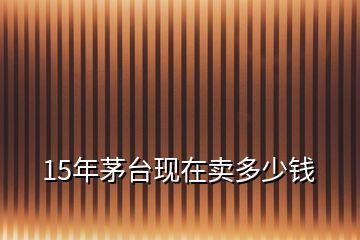 15年茅臺(tái)現(xiàn)在賣多少錢(qián)