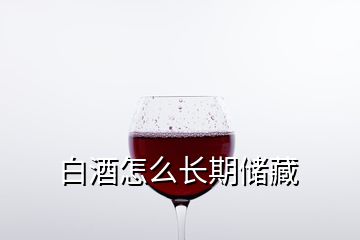 白酒怎么長期儲(chǔ)藏