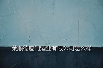 萊順德廈門酒業(yè)有限公司怎么樣