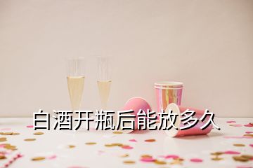 白酒開瓶后能放多久