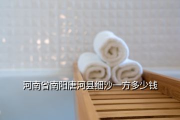 河南省南陽唐河縣細(xì)沙一方多少錢