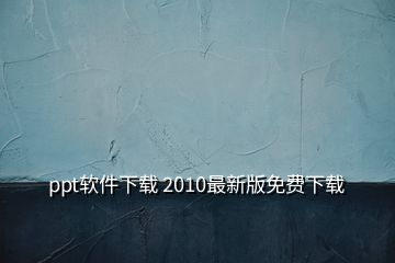 ppt軟件下載 2010最新版免費(fèi)下載