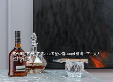 茅臺集團(tuán)茅鄉(xiāng)國賓酒2008五星52度500ml 請問一下一支大概多少錢啊