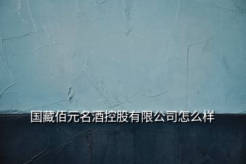 國(guó)藏佰元名酒控股有限公司怎么樣