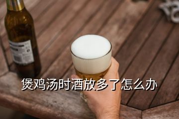 煲雞湯時酒放多了怎么辦