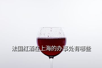 法國(guó)紅酒在上海的辦事處有哪些