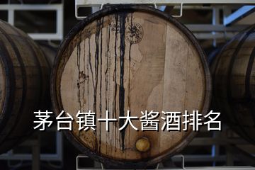 茅臺鎮(zhèn)十大醬酒排名