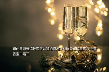 請問貴州省仁懷市茅臺鎮(zhèn)酒城酒業(yè)有限公司的富貴萬年濃香型白酒三